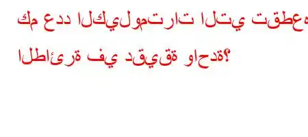 كم عدد الكيلومترات التي تقطعها الطائرة في دقيقة واحدة؟